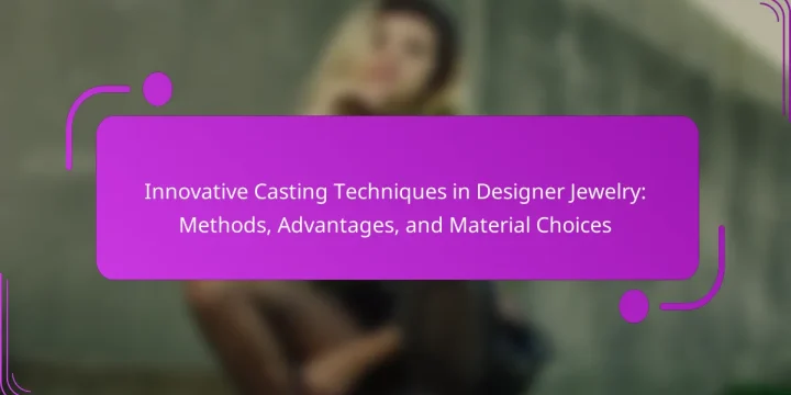 Innovative Casting Techniques in Designer Jewelry: Methods, Advantages, and Material Choices