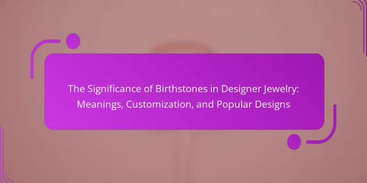 The Significance of Birthstones in Designer Jewelry: Meanings, Customization, and Popular Designs