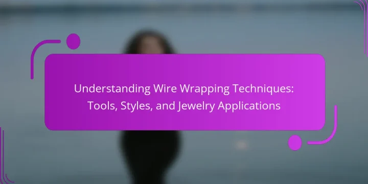 Understanding Wire Wrapping Techniques: Tools, Styles, and Jewelry Applications