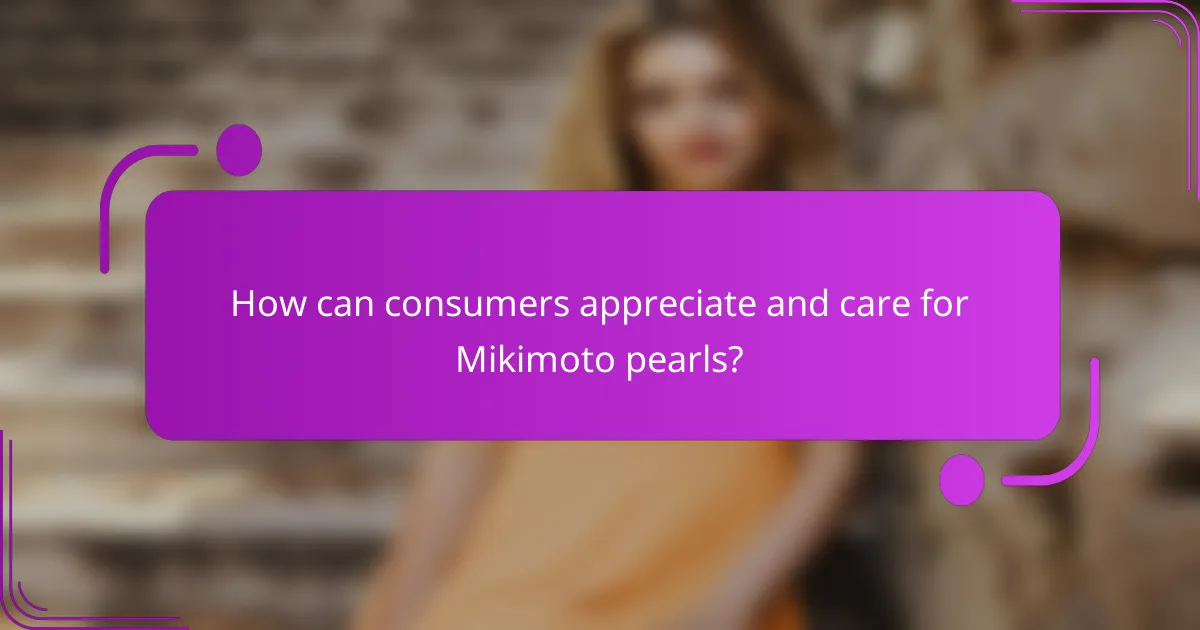 How can consumers appreciate and care for Mikimoto pearls?